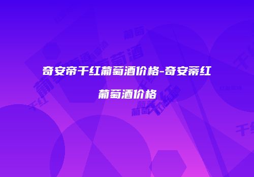 奇安帝干红葡萄酒价格-奇安蒂红葡萄酒价格