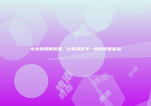 小支玻璃瓶啤酒，让你品尝不一样的醇香体验