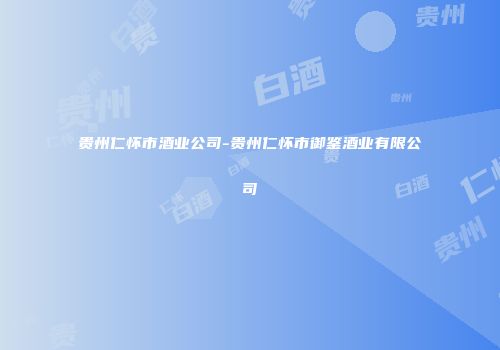 贵州仁怀市酒业公司-贵州仁怀市御鉴酒业有限公司