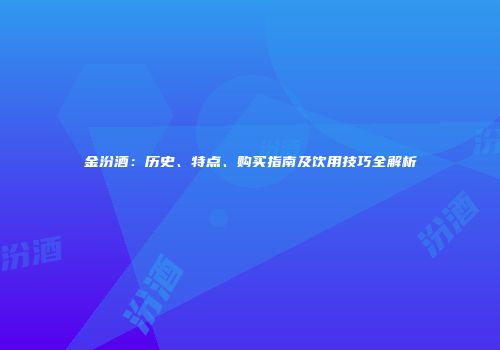 金汾酒：历史、特点、购买指南及饮用技巧全解析