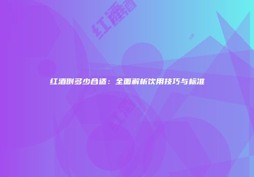 红酒倒多少合适：全面解析饮用技巧与标准