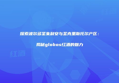 探索波尔多圣朱利安与圣克里斯托尔产区：揭秘globos红酒的魅力