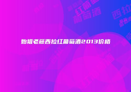 始祖老藤西拉红葡萄酒2013价格