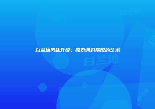 白兰地风味升级：探索调料搭配的艺术