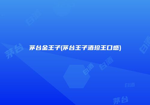 茅台金王子(茅台王子酒珍王口感)