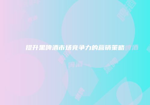 提升黑啤酒市场竞争力的营销策略