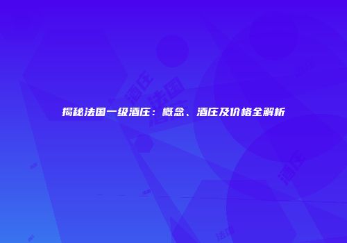 揭秘法国一级酒庄：概念、酒庄及价格全解析