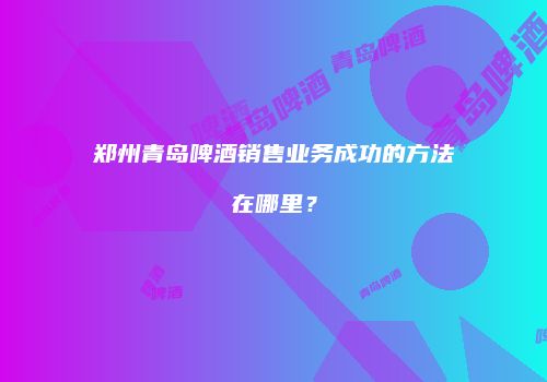 郑州青岛啤酒销售业务成功的方法在哪里？