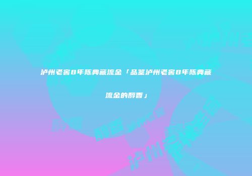 泸州老窖8年陈典藏流金「品鉴泸州老窖8年陈典藏流金的醇香」