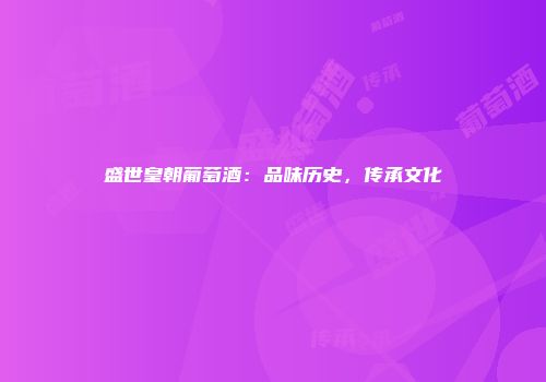 盛世皇朝葡萄酒：品味历史，传承文化