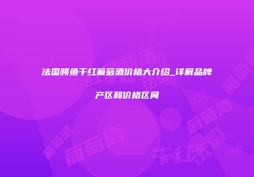 法国鳄鱼干红葡萄酒价格大介绍_详解品牌产区和价格区间