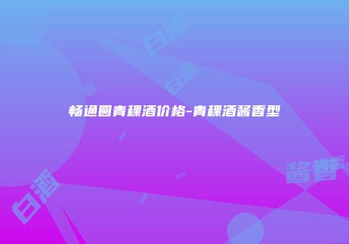 畅通圆青稞酒价格-青稞酒酱香型