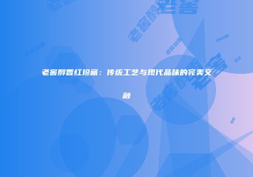 老窖醇香红珍藏：传统工艺与现代品味的完美交融