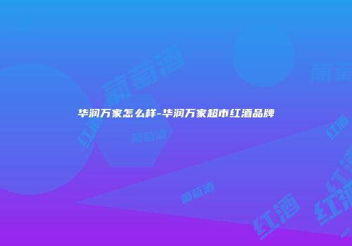 华润万家怎么样-华润万家超市红酒品牌