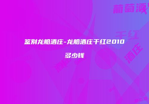 鉴别龙船酒庄-龙船酒庄干红2010多少钱