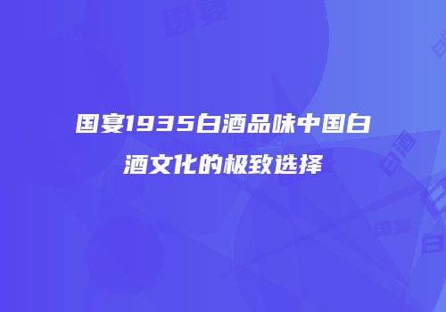 国宴1935白酒品味中国白酒文化的极致选择