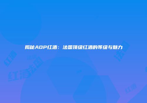 揭秘AOP红酒：法国顶级红酒的等级与魅力