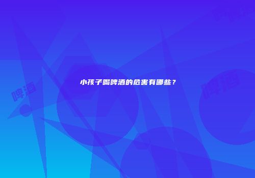 小孩子喝啤酒的危害有哪些？