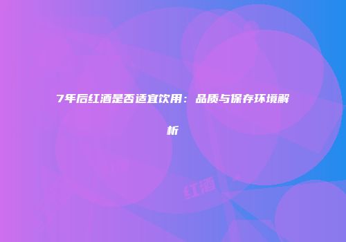 7年后红酒是否适宜饮用：品质与保存环境解析