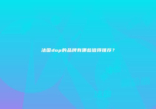 法国dop的品牌有哪些值得推荐？