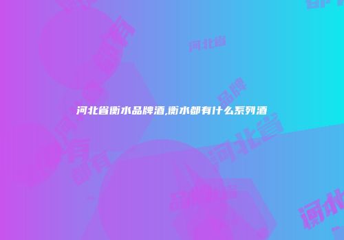 河北省衡水品牌酒,衡水都有什么系列酒