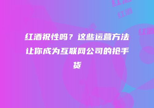 红酒祝性吗？这些运营方法让你成为互联网公司的抢手货