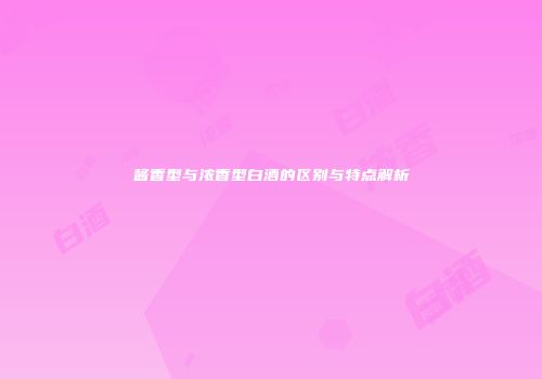 酱香型与浓香型白酒的区别与特点解析