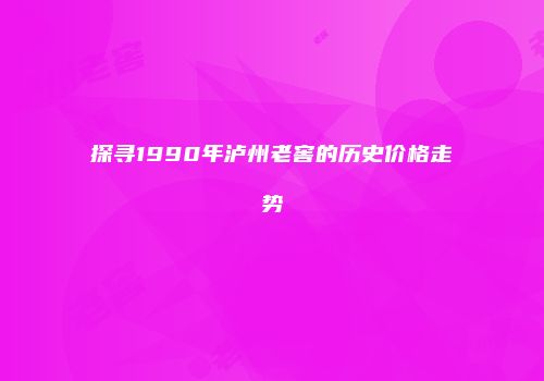 探寻1990年泸州老窖的历史价格走势