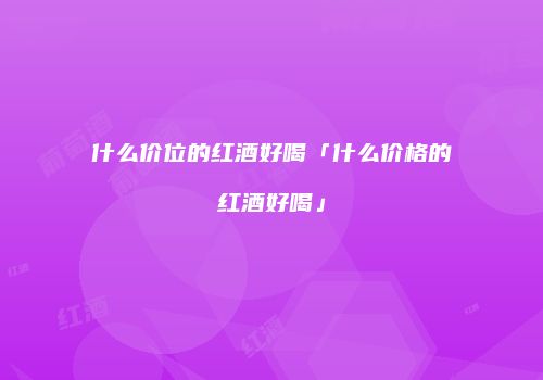 什么价位的红酒好喝「什么价格的红酒好喝」