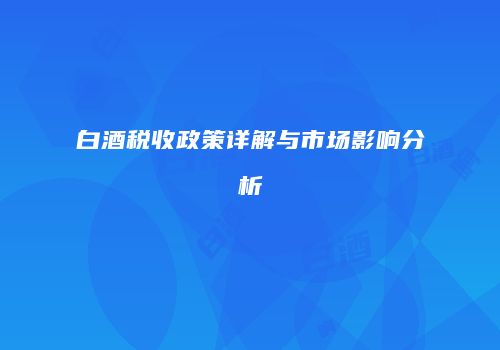 白酒税收政策详解与市场影响分析
