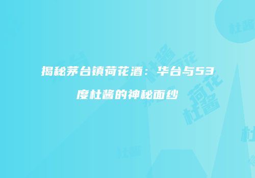 揭秘茅台镇荷花酒：华台与53度杜酱的神秘面纱