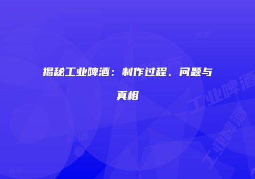 揭秘工业啤酒：制作过程、问题与真相