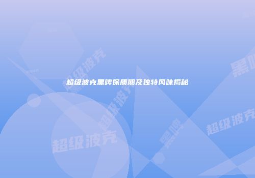 超级波克黑啤保质期及独特风味揭秘