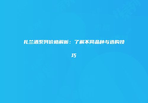 扎兰酒系列价格解析：了解不同品种与选购技巧