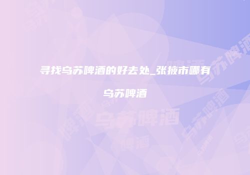 寻找乌苏啤酒的好去处_张掖市哪有乌苏啤酒