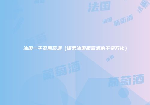 法国一千多葡萄酒（探索法国葡萄酒的千变万化）