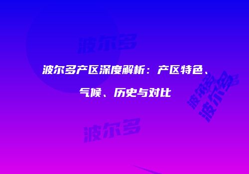 波尔多产区深度解析：产区特色、气候、历史与对比