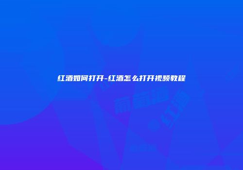 红酒如何打开-红酒怎么打开视频教程