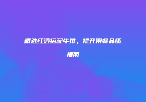 精选红酒搭配牛排，提升用餐品质指南