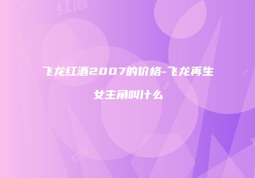 飞龙红酒2007的价格-飞龙再生女主角叫什么