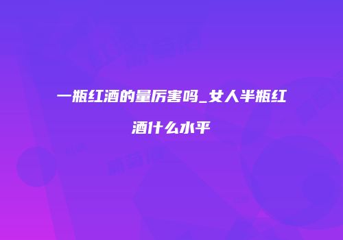 一瓶红酒的量厉害吗_女人半瓶红酒什么水平