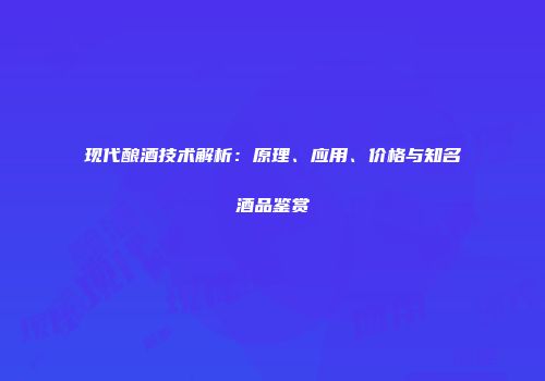 现代酿酒技术解析：原理、应用、价格与知名酒品鉴赏