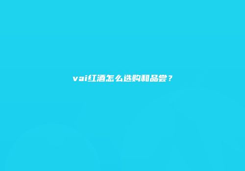 vai红酒怎么选购和品尝？