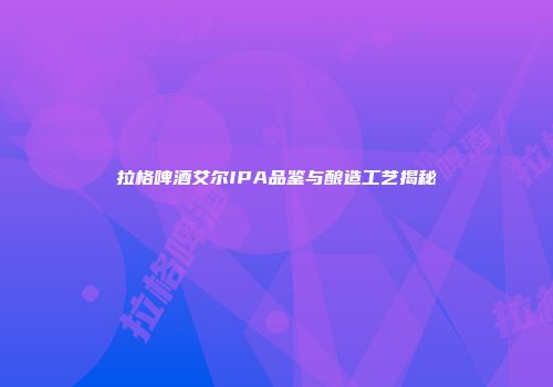 拉格啤酒艾尔IPA品鉴与酿造工艺揭秘