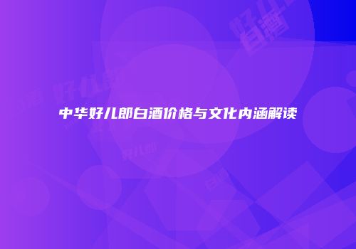 中华好儿郎白酒价格与文化内涵解读