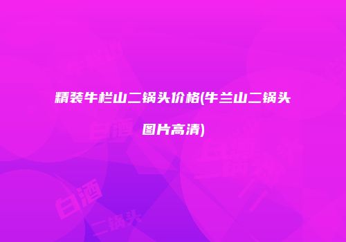 精装牛栏山二锅头价格(牛兰山二锅头图片高清)