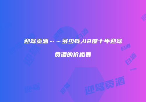 迎驾贡酒……多少钱,42度十年迎驾贡酒的价格表