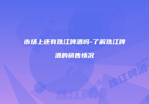 市场上还有珠江啤酒吗-了解珠江啤酒的销售情况