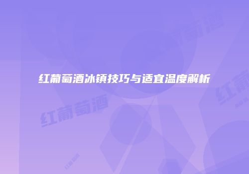 红葡萄酒冰镇技巧与适宜温度解析