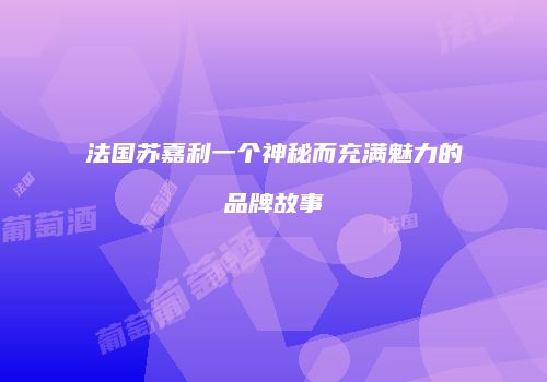 法国苏嘉利一个神秘而充满魅力的品牌故事